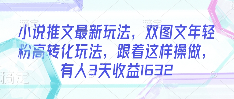 小说推文最新玩法，双图文年轻粉高转化玩法，跟着这样操做，有人3天收益1632-星宇网