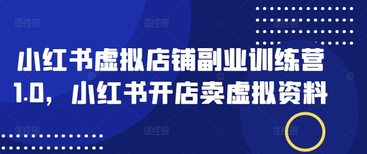 小红书虚拟店铺副业训练营1.0，小红书开店卖虚拟资料-星宇网