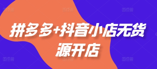 拼多多+抖音小店无货源开店，包括：选品、运营、基础、付费推广、爆款案例等(更新25年6月)-星宇网