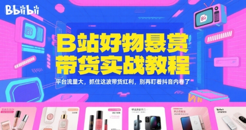 B站好物悬赏带货实战教程，平台流量大，抓住这波带货红利，别再盯着抖音内卷了-星宇网