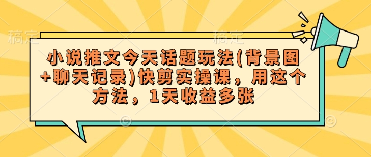 小说推文今天话题玩法(背景图+聊天记录)快剪实操课，用这个方法，1天收益多张-星宇网