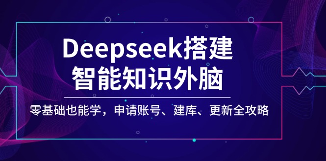 （14390期）Deepseek搭建智能知识外脑，零基础也能学，申请账号、建库、更新全攻略-星宇网