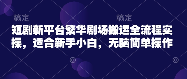 短剧新平台繁华剧场搬运全流程实操，适合新手小白，无脑简单操作-星宇网