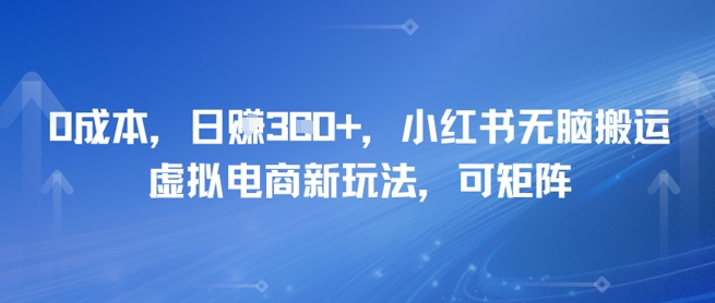 0成本，日入3张+，小红书无脑搬运，虚拟电商新玩法，可矩阵-星宇网