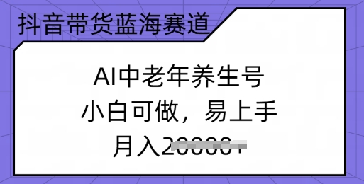 抖音带货蓝海赛道，AI中老年养生号，小白可做，易上手，月入过w-星宇网